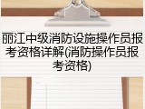 丽江中级消防设施操作员报考资格详解(消防操作员报考资格)