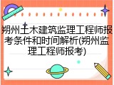 朔州土木建筑监理工程师报考条件和时间解析(朔州监理工程师报考)