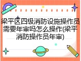 梁平区四级消防设施操作员需要年审吗怎么操作(梁平消防操作员年审)