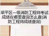 梁平区一级消防工程师考试成绩在哪里查询怎么查(消防工程师成绩查询)