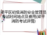 梁平区初级消防安全管理员考试时间地点及费用(梁平消防考试详情)