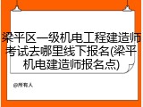 梁平区一级机电工程建造师考试去哪里线下报名(梁平机电建造师报名点)
