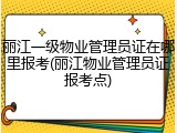 丽江一级物业管理员证在哪里报考(丽江物业管理员证报考点)