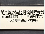 梁平区水运材料检测师考到证后好找好工作吗(梁平水运检测师就业前景)