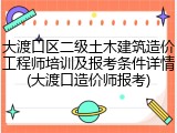 大渡口区二级土木建筑造价工程师培训及报考条件详情(大渡口造价师报考)