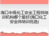 海口中级化工安全工程师培训机构哪个最好(海口化工安全师培训优选)