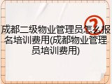 成都二级物业管理员怎么报名培训费用(成都物业管理员培训费用)