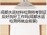 成都水运材料检测师考到证后好找好工作吗(成都水运检测师就业前景)