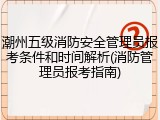 潮州五级消防安全管理员报考条件和时间解析(消防管理员报考指南)