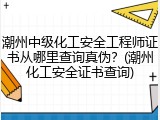 潮州中级化工安全工程师证书从哪里查询真伪？(潮州化工安全证书查询)