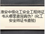 淮安中级化工安全工程师证书从哪里查询真伪?(化工安全师证书查验)