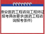 淮安医药工程咨询工程师证报考具体要求(医药工程咨询报考条件)