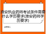 淮安执业药师考试条件需要什么学历要求(淮安药师学历要求)