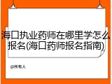 海口执业药师在哪里学怎么报名(海口药师报名指南)