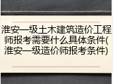 淮安一级土木建筑造价工程师报考需要什么具体条件(淮安一级造价师报考条件)