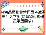 乌海高级物业管理员考试需要什么学历(乌海物业管理员学历要求)