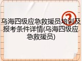 乌海四级应急救援员培训及报考条件详情(乌海四级应急救援员)