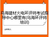 乌海建材火电环评师考试指导中心哪里有(乌海环评师培训)
