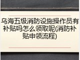 乌海五级消防设施操作员有补贴吗怎么领取呢(消防补贴申领流程)