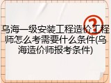 乌海一级安装工程造价工程师怎么考需要什么条件(乌海造价师报考条件)