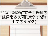 乌海中级煤矿安全工程师考试通常多久可以考过(乌海中安考期多久)