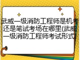 武威一级消防工程师是机考还是笔试考场在哪里(武威一级消防工程师考试形式)