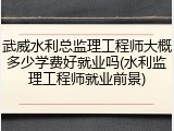 武威水利总监理工程师大概多少学费好就业吗(水利监理工程师就业前景)