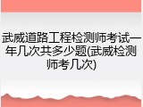 武威道路工程检测师考试一年几次共多少题(武威检测师考几次)