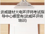 武威建材火电环评师考试指导中心哪里有(武威环评师培训)