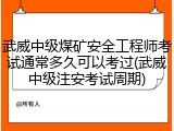 武威中级煤矿安全工程师考试通常多久可以考过(武威中级注安考试周期)