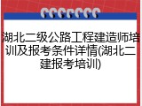 湖北二级公路工程建造师培训及报考条件详情(湖北二建报考培训)