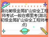 湖北初级金属矿山安全工程师考试一般在哪里考(湖北初级金属矿山安全工程师考点)