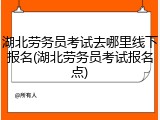 湖北劳务员考试去哪里线下报名(湖北劳务员考试报名点)