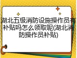 湖北五级消防设施操作员有补贴吗怎么领取呢(湖北消防操作员补贴)