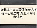 湖北建材火电环评师考试指导中心哪里有(湖北环评师考试点)