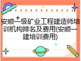 安顺一级矿业工程建造师培训机构排名及费用(安顺一建培训费用)