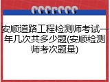 安顺道路工程检测师考试一年几次共多少题(安顺检测师考次题量)
