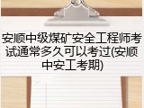 安顺中级煤矿安全工程师考试通常多久可以考过(安顺中安工考期)