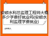 安顺水利总监理工程师大概多少学费好就业吗(安顺水利监理学费就业)