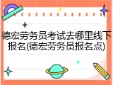德宏劳务员考试去哪里线下报名(德宏劳务员报名点)