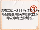 德宏二级水利工程造价工程师报班费用多少钱哪里好(德宏水利造价班价)