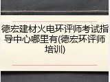 德宏建材火电环评师考试指导中心哪里有(德宏环评师培训)
