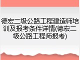 德宏二级公路工程建造师培训及报考条件详情(德宏二级公路工程师报考)