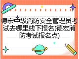 德宏中级消防安全管理员考试去哪里线下报名(德宏消防考试报名点)
