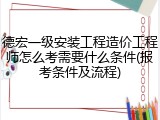 德宏一级安装工程造价工程师怎么考需要什么条件(报考条件及流程)