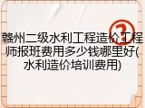赣州二级水利工程造价工程师报班费用多少钱哪里好(水利造价培训费用)