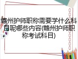 赣州护师职称需要学什么科目呢哪些内容(赣州护师职称考试科目)