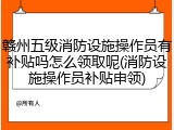 赣州五级消防设施操作员有补贴吗怎么领取呢(消防设施操作员补贴申领)