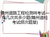 赣州道路工程检测师考试一年几次共多少题(赣州道检考试频次题量)