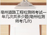 亳州道路工程检测师考试一年几次共多少题(亳州检测师考几次)